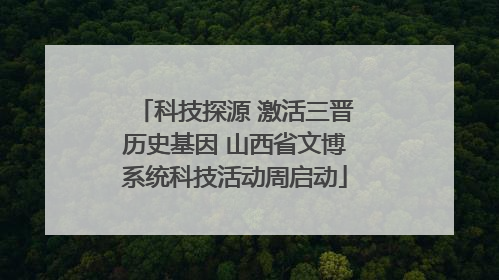 科技探源 激活三晋历史基因 山西省文博系统科技活动周启动