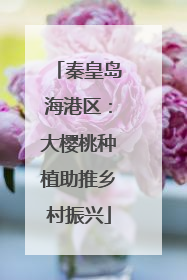 秦皇岛海港区：大樱桃种植助推乡村振兴