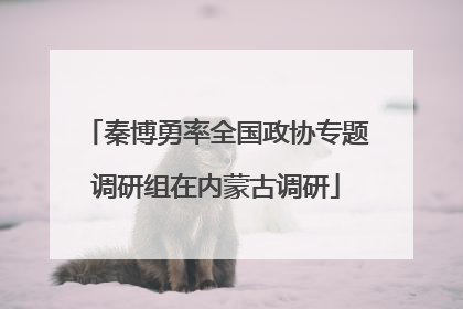 秦博勇率全国政协专题调研组在内蒙古调研