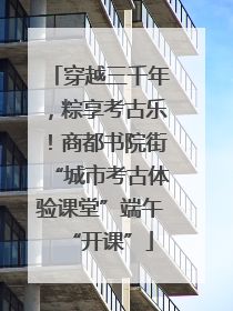 穿越三千年，粽享考古乐！商都书院街“城市考古体验课堂”端午“开课”