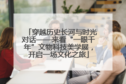 穿越历史长河与时光对话——来看“一眼千年”文物科技美学展，开启一场文化之旅