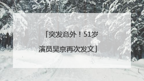 突发意外！51岁演员吴京再次发文