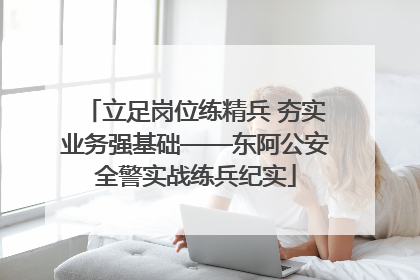 立足岗位练精兵 夯实业务强基础——东阿公安全警实战练兵纪实