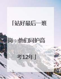 站好最后一班岗：他们同护高考12年