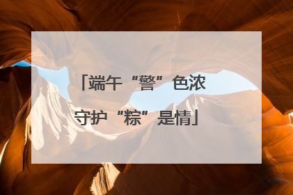端午“警”色浓 守护“粽”是情