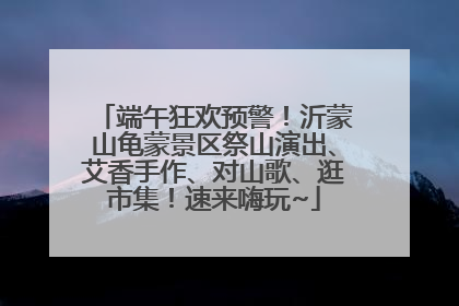 端午狂欢预警！沂蒙山龟蒙景区祭山演出、艾香手作、对山歌、逛市集！速来嗨玩~