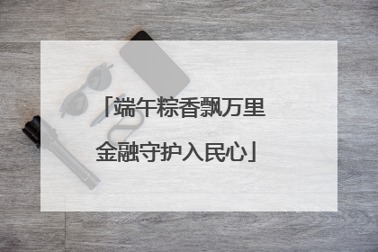 端午粽香飘万里 金融守护入民心