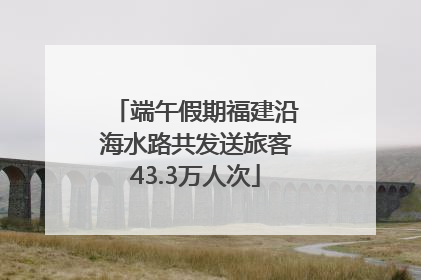 端午假期福建沿海水路共发送旅客43.3万人次