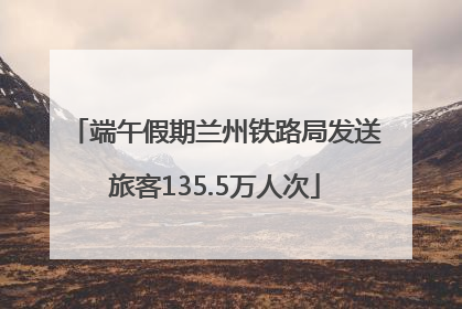 端午假期兰州铁路局发送旅客135.5万人次