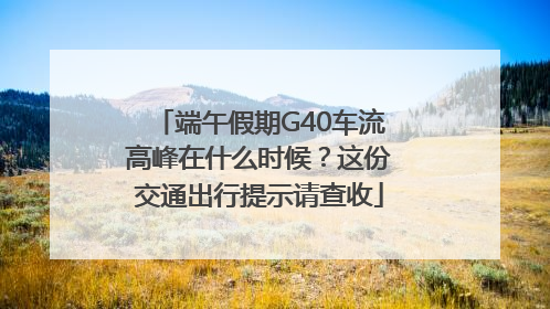 端午假期G40车流高峰在什么时候？这份交通出行提示请查收