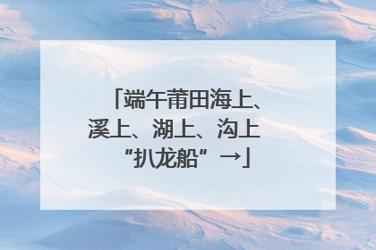 端午莆田海上、溪上、湖上、沟上“扒龙船”→
