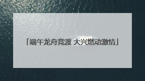 端午龙舟竞渡 大兴燃动激情