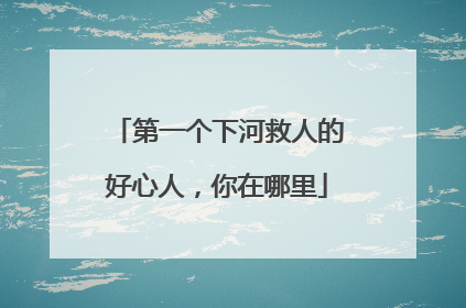 第一个下河救人的好心人，你在哪里