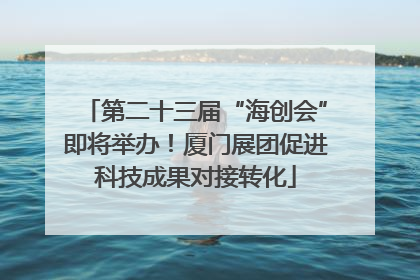 第二十三届“海创会”即将举办！厦门展团促进科技成果对接转化