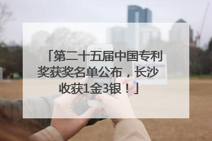 第二十五届中国专利奖获奖名单公布，长沙收获1金3银！