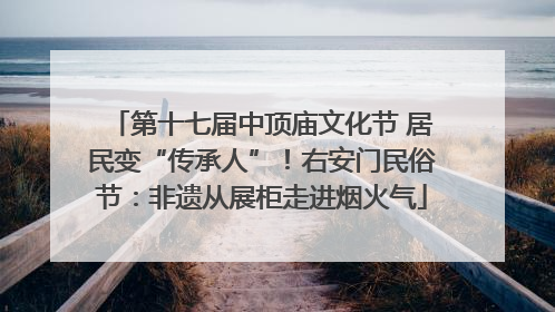 第十七届中顶庙文化节 居民变“传承人”！右安门民俗节：非遗从展柜走进烟火气