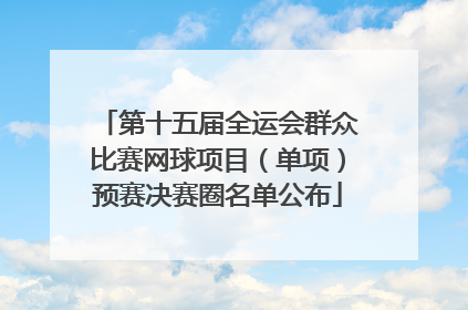 第十五届全运会群众比赛网球项目（单项）预赛决赛圈名单公布