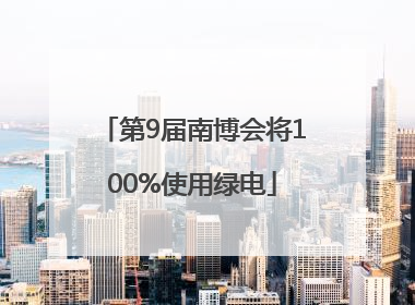 第9届南博会将100%使用绿电