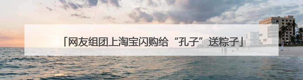 网友组团上淘宝闪购给“孔子”送粽子