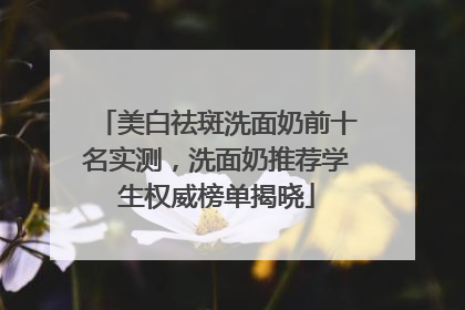 美白祛斑洗面奶前十名实测，洗面奶推荐学生权威榜单揭晓