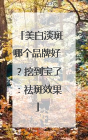 美白淡斑哪个品牌好？挖到宝了：祛斑效果