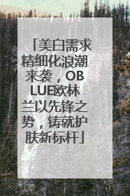 美白需求精细化浪潮来袭，OBLUE欧林兰以先锋之势，铸就护肤新标杆