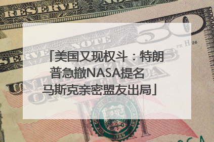 美国又现权斗：特朗普急撤NASA提名 马斯克亲密盟友出局