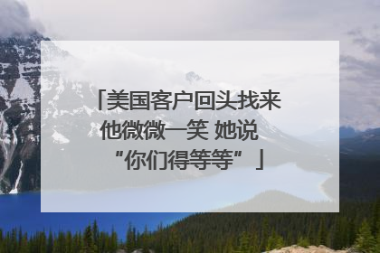 美国客户回头找来 他微微一笑 她说“你们得等等”