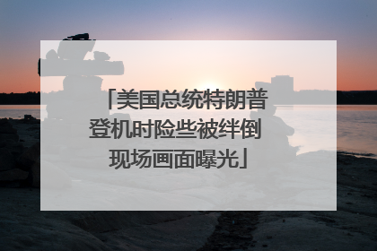 美国总统特朗普登机时险些被绊倒 现场画面曝光
