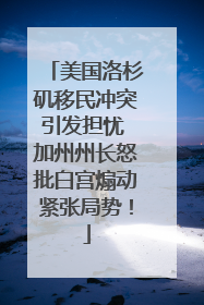 美国洛杉矶移民冲突引发担忧 加州州长怒批白宫煽动紧张局势！