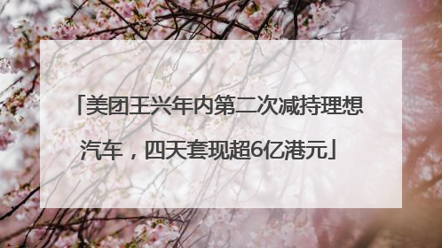 美团王兴年内第二次减持理想汽车，四天套现超6亿港元