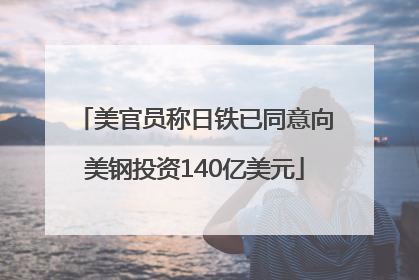 美官员称日铁已同意向美钢投资140亿美元