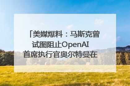 美媒爆料：马斯克曾试图阻止OpenAI首席执行官奥尔特曼在中东的AI交易