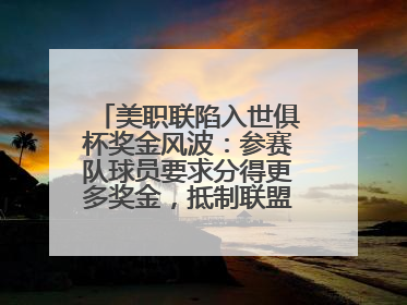 美职联陷入世俱杯奖金风波：参赛队球员要求分得更多奖金，抵制联盟的“剥削”