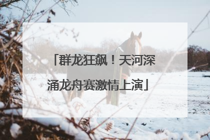 群龙狂飙！天河深涌龙舟赛激情上演