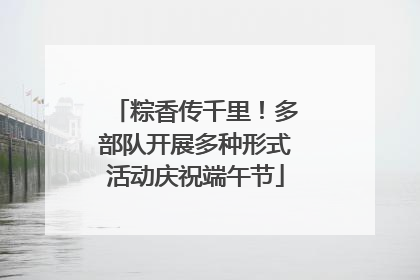 粽香传千里！多部队开展多种形式活动庆祝端午节