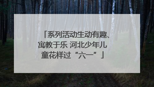 系列活动生动有趣、寓教于乐 河北少年儿童花样过“六一”