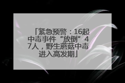 紧急预警：16起中毒事件“放倒”47人，野生蘑菇中毒进入高发期