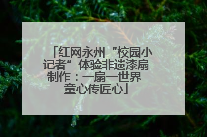 红网永州“校园小记者”体验非遗漆扇制作：一扇一世界 童心传匠心