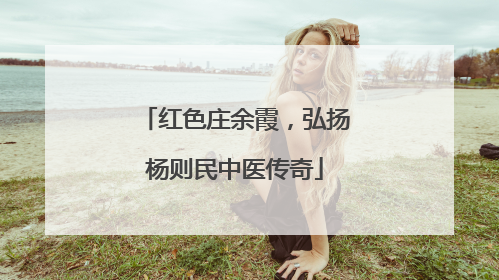 红色庄余霞，弘扬杨则民中医传奇