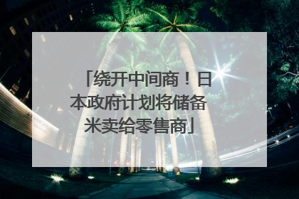绕开中间商！日本政府计划将储备米卖给零售商