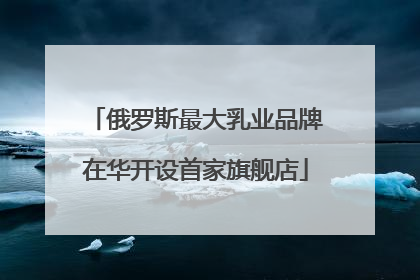 俄罗斯最大乳业品牌在华开设首家旗舰店