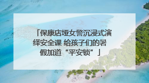 保康店垭女警沉浸式演绎安全课 给孩子们的暑假加道“平安锁”