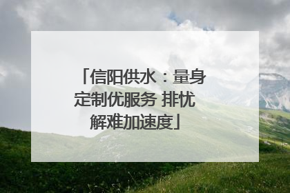 信阳供水：量身定制优服务 排忧解难加速度