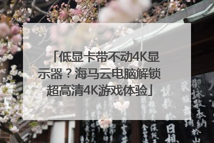 低显卡带不动4K显示器？海马云电脑解锁超高清4K游戏体验