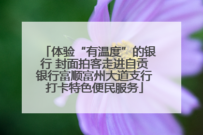 体验“有温度”的银行 封面拍客走进自贡银行富顺富州大道支行打卡特色便民服务