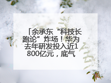 余承东“科技长跑论”炸场！华为去年研发投入近1800亿元，底气何在？