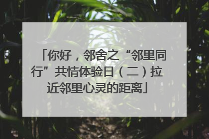 你好，邻舍之“邻里同行”共情体验日（二）拉近邻里心灵的距离