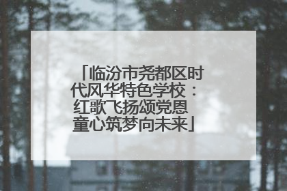 临汾市尧都区时代风华特色学校：红歌飞扬颂党恩 童心筑梦向未来