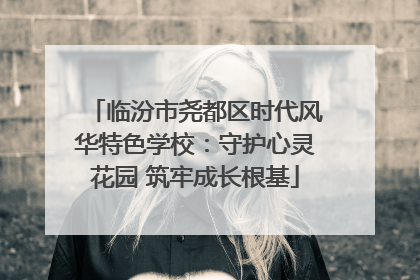 临汾市尧都区时代风华特色学校：守护心灵花园 筑牢成长根基
